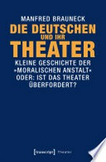 Die Deutschen und ihr Theater: kleine Geschichte der »moralischen Anstalt« - oder: Ist das Theater überfordert?