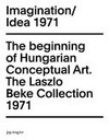 Imagination/Idea 1971: the beginning of Hungarian Conceptual Art ; the László Beke Collection, 1971