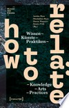 How to Relate: Wissen, Künste, Praktiken - Knowledge, Arts, Practices