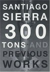 Santiago Sierra: 300 tons and previous works ; [... published on the occasion of the exhibition "Santiago Sierra, 300 Tons", April 3 to May 23, 2004, Kunsthaus Bregenz]